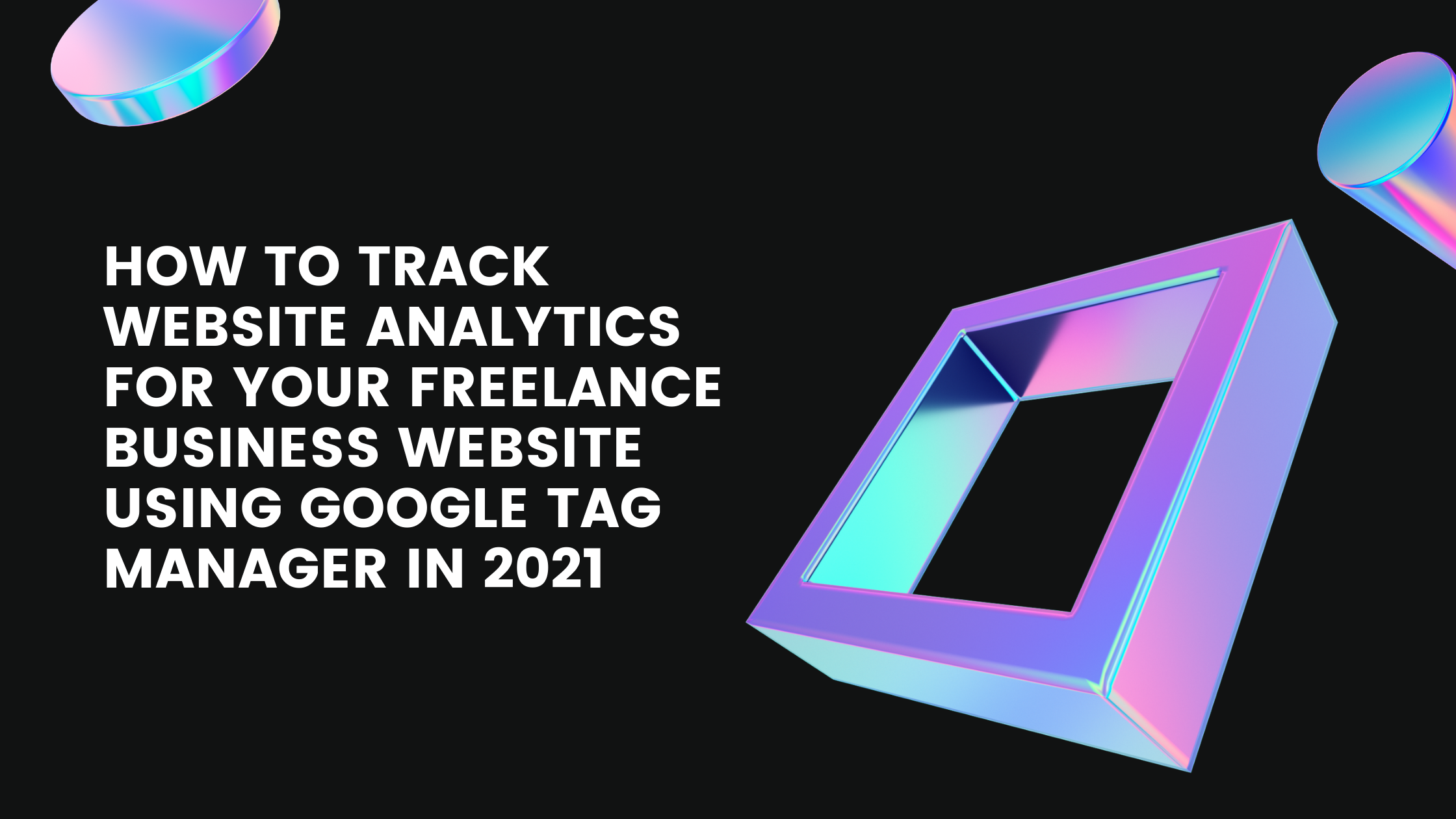 How to track website analytics for your freelance business website using Google Tag Manager in 2021 